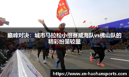 巅峰对决：城市马拉松小组赛威海队vs佛山队的精彩纷呈较量