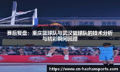 赛后复盘：重庆篮球队与武汉篮球队的技术分析与精彩瞬间回顾
