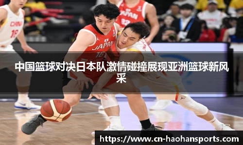 中国篮球对决日本队激情碰撞展现亚洲篮球新风采