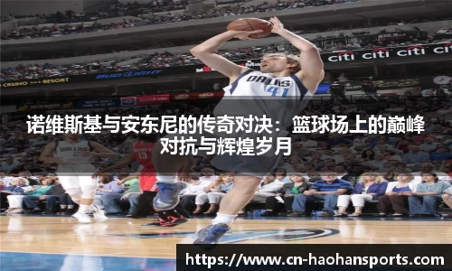 诺维斯基与安东尼的传奇对决：篮球场上的巅峰对抗与辉煌岁月